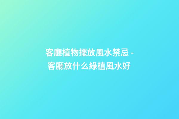 客廳植物擺放風水禁忌 - 客廳放什么綠植風水好